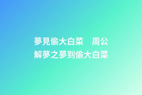 夢見偷大白菜　周公解夢之夢到偷大白菜